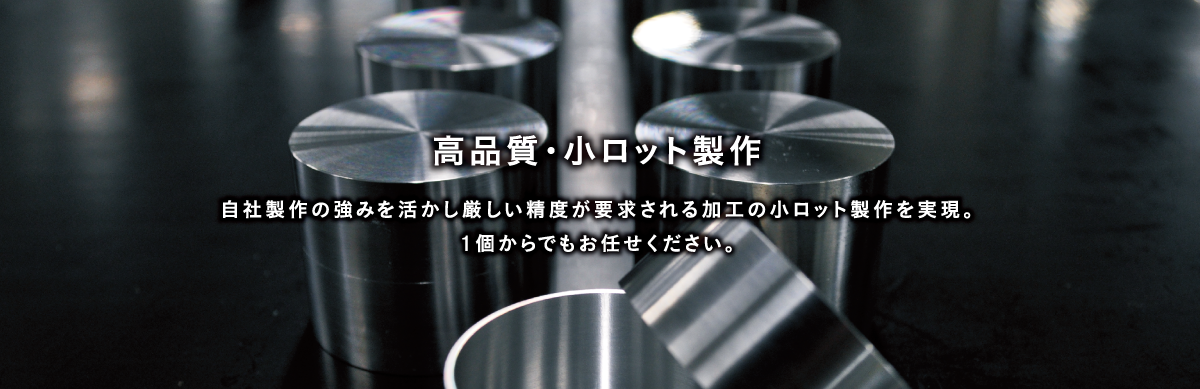 高品質・小ロット製作～自社製品の強みを活かし厳しい精度が要求される加工の小ロット製作を実現。1個からでもお任せください。～